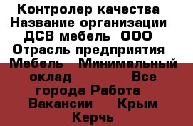 Контролер качества › Название организации ­ ДСВ мебель, ООО › Отрасль предприятия ­ Мебель › Минимальный оклад ­ 16 500 - Все города Работа » Вакансии   . Крым,Керчь